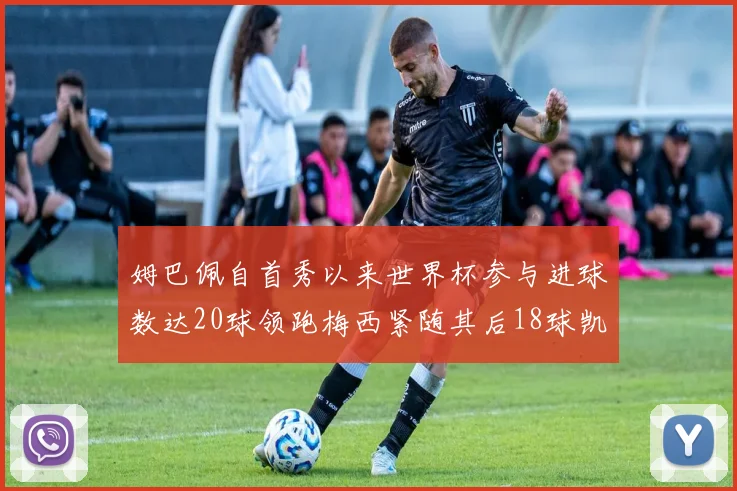 姆巴佩自首秀以来世界杯参与进球数达20球领跑梅西紧随其后18球凯恩则有13球