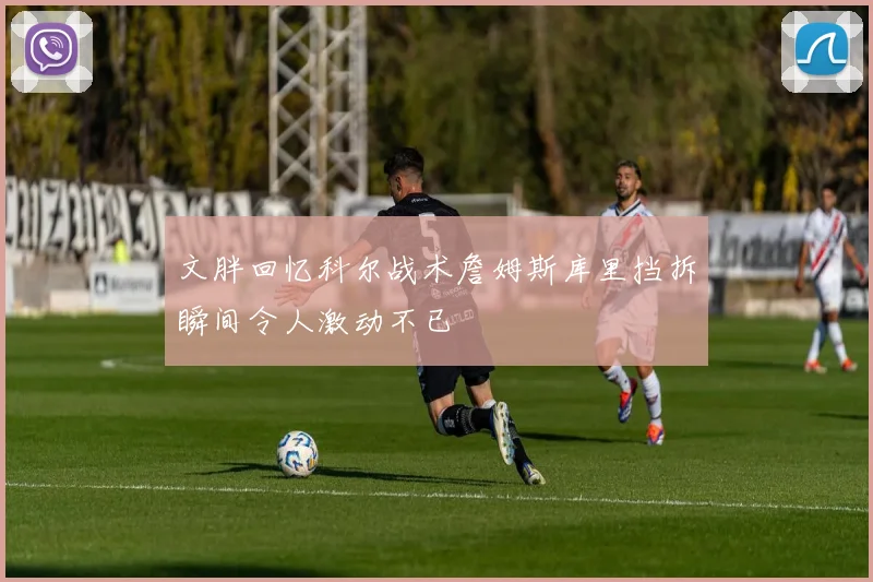 文胖回忆科尔战术詹姆斯库里挡拆瞬间令人激动不已