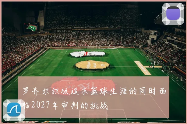 罗齐尔积极追求篮球生涯的同时面临2027年审判的挑战