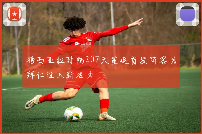 穆西亚拉时隔207天重返首发阵容为拜仁注入新活力