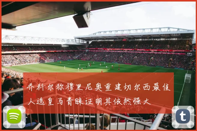乔科尔称穆里尼奥重建切尔西最佳人选皇马青睐证明其依然强大