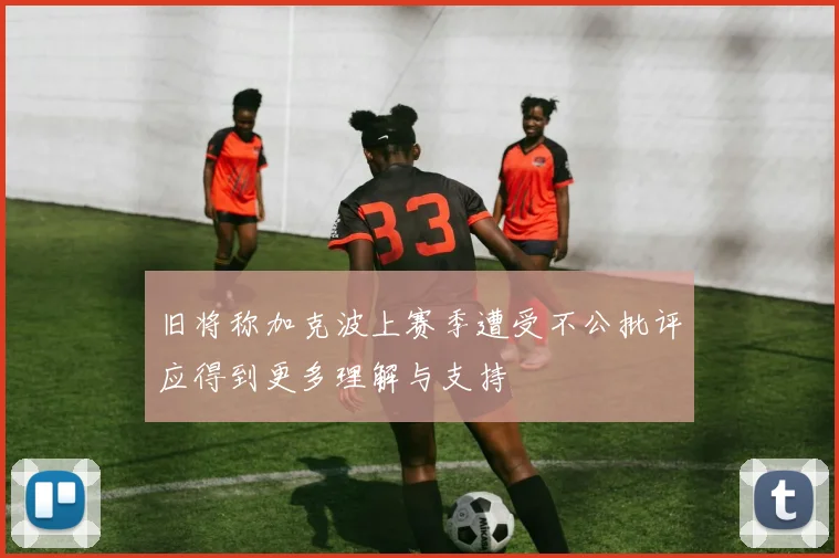 旧将称加克波上赛季遭受不公批评应得到更多理解与支持