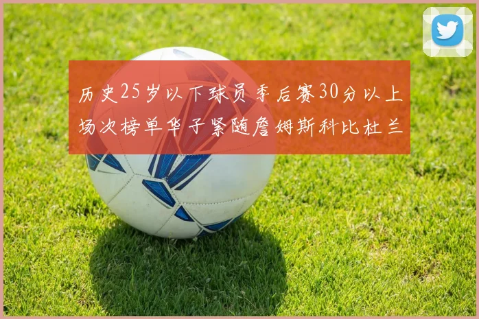 历史25岁以下球员季后赛30分以上场次榜单华子紧随詹姆斯科比杜兰特之后