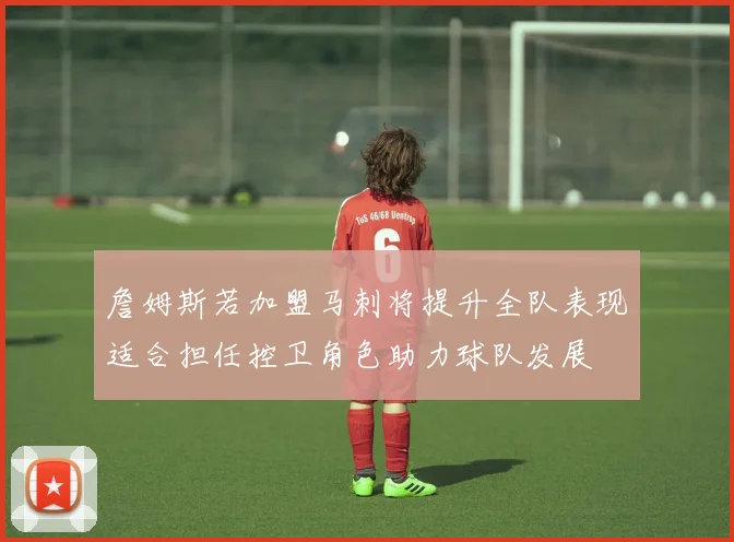 詹姆斯若加盟马刺将提升全队表现适合担任控卫角色助力球队发展