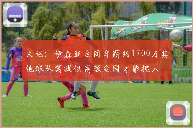 火记：伊森新合同年薪约1700万其他球队需提供高额合同才能挖人