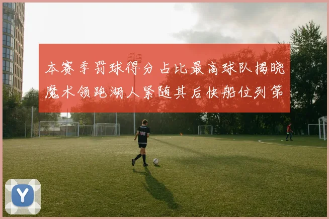 本赛季罚球得分占比最高球队揭晓魔术领跑湖人紧随其后快船位列第四