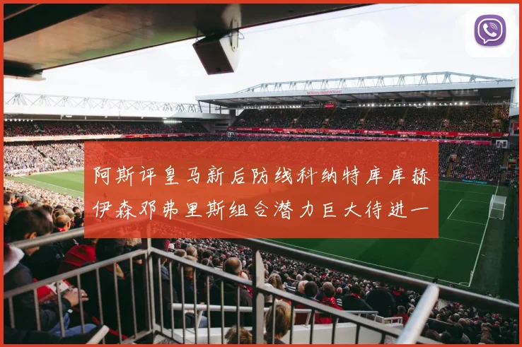 阿斯评皇马新后防线科纳特库库赫伊森邓弗里斯组合潜力巨大待进一步提升