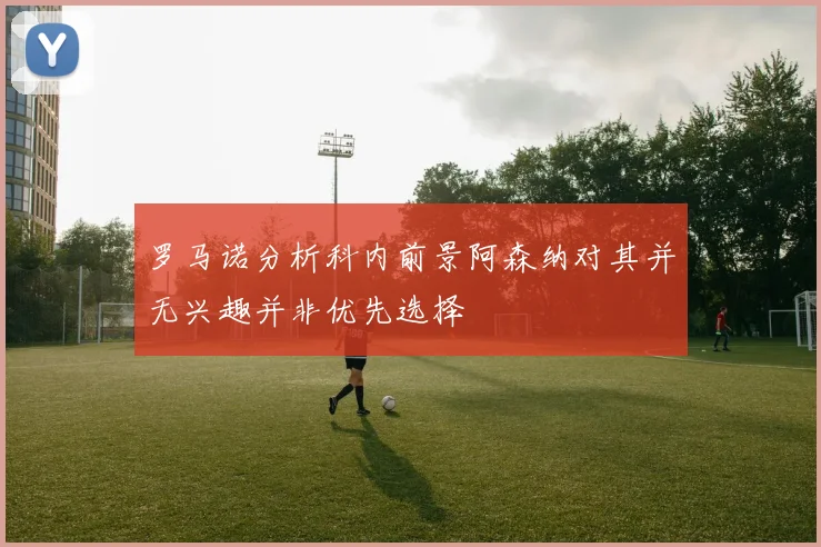 罗马诺分析科内前景阿森纳对其并无兴趣并非优先选择