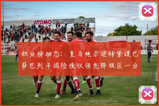 积分榜动态：皇马绝杀逆转紧追巴萨巴列卡诺险境仅领先降级区一分