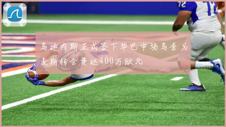 乌迪内斯正式签下毕巴中场乌奈戈麦斯转会费达400万欧元
